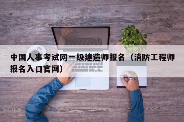 中国人事考试网一级建造师报名（消防工程师报名入口官网）-第1张图片-昕阳网