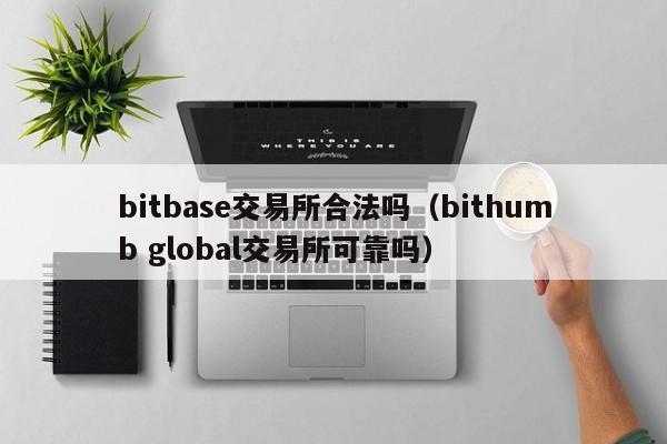 bitbase交易所合法吗（bithumb global交易所可靠吗）-第1张图片-昕阳网