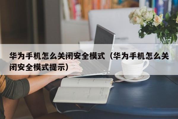 华为手机怎么关闭安全模式（华hua为手机怎么关闭安全模式提示shi）-悠嘻资讯网