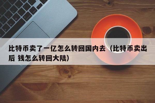 比特币卖了一亿怎么转回国内去（比特币卖出后 钱怎么转回大陆）-第1张图片-昕阳网