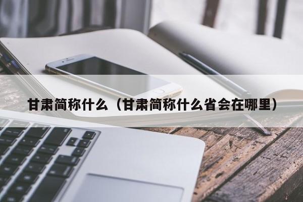 甘肃简称什shi么，甘肃简称什么省会在哪里