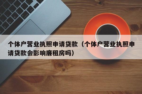 个体户营业执照申请贷款（个体户营业执照申请贷款会影响廉租房吗）-第1张图片-昕阳网