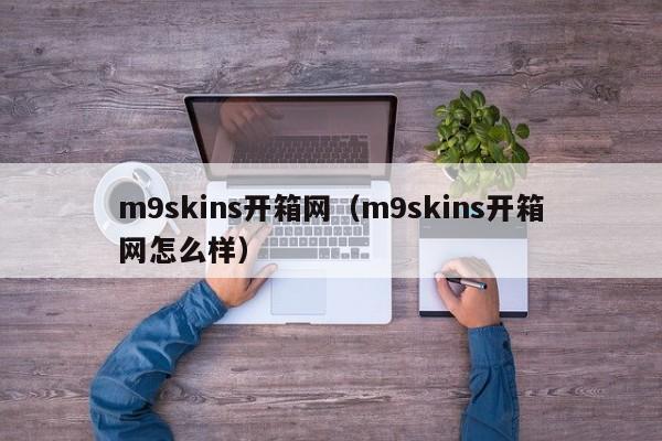 m9skins开箱网（m9skins开箱网怎么样）-第1张图片-昕阳网