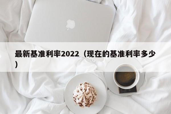 最新基准利率2022（现在的基准利率多少）-第1张图片-昕阳网