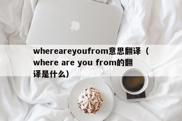 whereareyoufrom意思翻译（where are you from的翻译是什么）-第1张图片-昕阳网