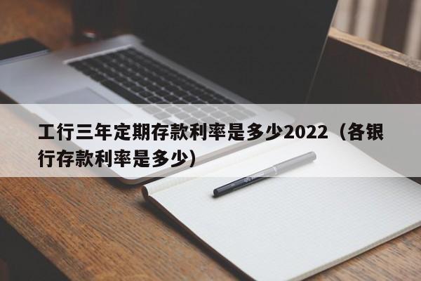 工行三年定期存款利率是多少2022（各银行存款利率是多少）-第1张图片-昕阳网