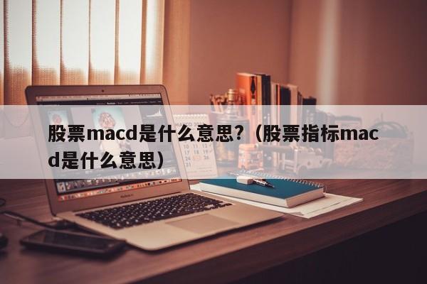 股票macd是什么意思?（股票指标macd是什么意思）-第1张图片-昕阳网