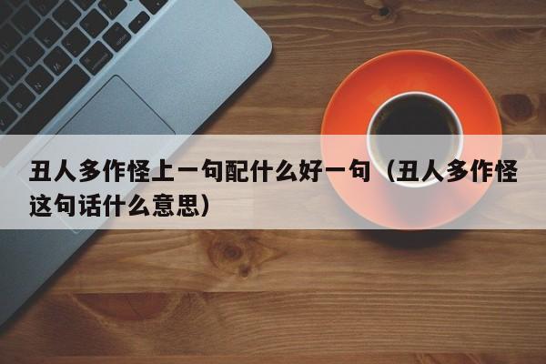 丑人多作怪上shang一句配什么好一句 丑人多作怪这句话什么意思