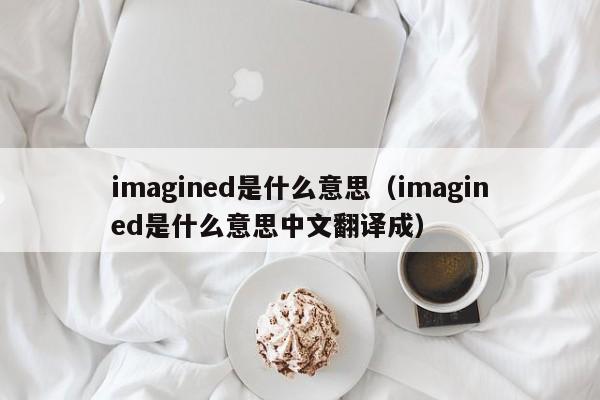 imagined是什么意思（imagined是什么意思中文翻译成）-第1张图片-昕阳网