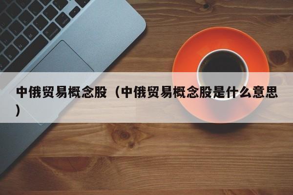 中俄贸易概念股（中俄贸易概念股是什么意思）-第1张图片-昕阳网