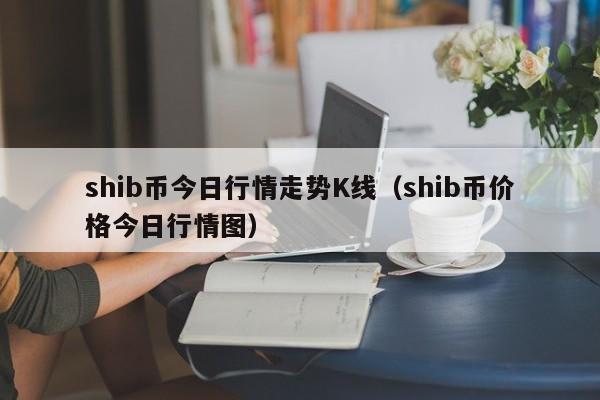 shib币今日行情走势K线（shib币价格今日行情图）-第1张图片-昕阳网