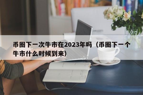 币圈下一次牛市在2023年吗（币圈下一个牛市什么时候到来）-第1张图片-昕阳网