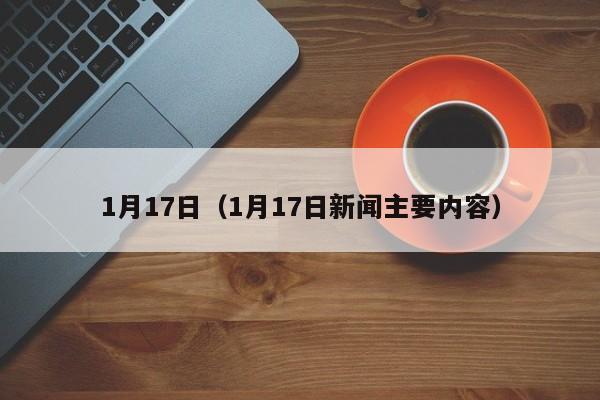 1月17日（1月17日新闻主要内容）-第1张图片-昕阳网