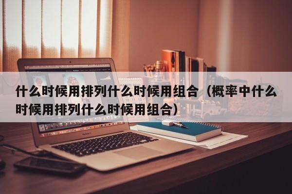 什么时候用排列什么时候用组合（概率中什么时候用排列什么时候用组合）-第1张图片-昕阳网