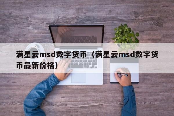 满星云msd数字货币（满星云msd数字货币最新价格）-第1张图片-昕阳网