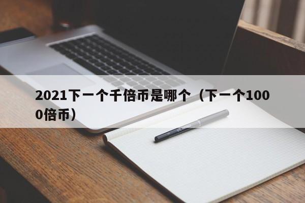 2021下一个千倍币是哪个（下一个1000倍币）-第1张图片-昕阳网