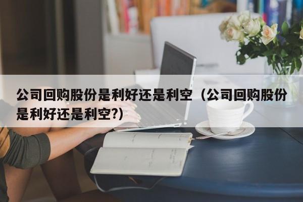 公司回购股份是利好还是利空（公司回购股份是利好还是利空?）-第1张图片-昕阳网