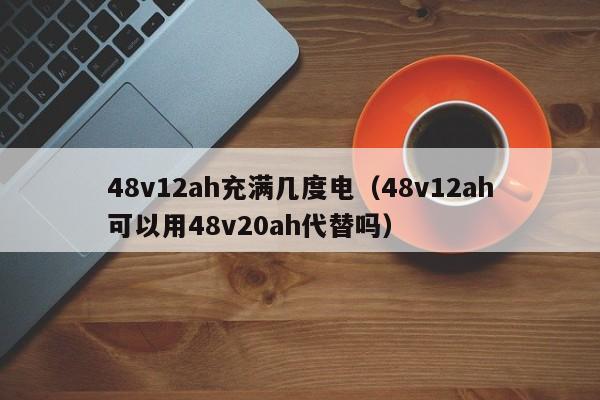 48v12ah充满几度电（48v12ah可以用48v20ah代替吗）-第1张图片-昕阳网