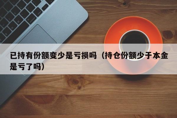 已持有份额变少是亏损吗（持仓份额少于本金是亏了吗）-第1张图片-昕阳网