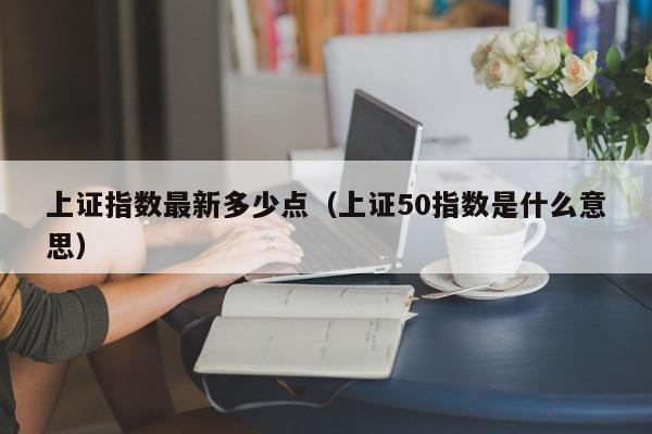 上证指数最新多少点（上证50指数是什么意思）-第1张图片-昕阳网