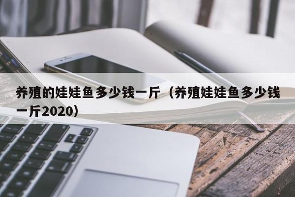 养殖的娃娃鱼多少钱一斤（养殖娃娃鱼多少钱一斤2020）-第1张图片-昕阳网