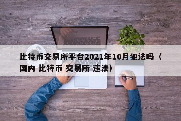 比特币交易所平台2021年10月犯法吗（国内 比特币 交易所 违法）-第1张图片-昕阳网