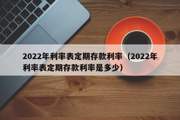 2022年利率表定期存款利率（2022年利率表定期存款利率是多少）-第1张图片-昕阳网