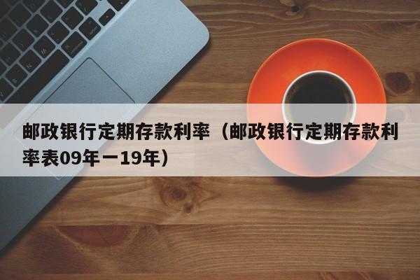 邮政银行定期存款利率（邮政银行定期存款利率表09年一19年）-第1张图片-昕阳网