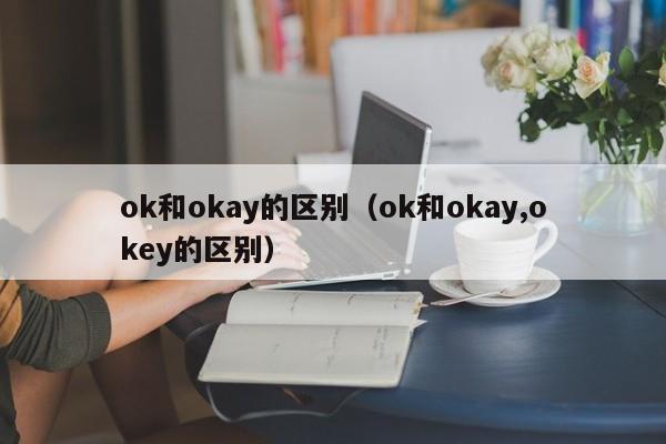 ok和okay的区别（ok和okay,okey的区别）-第1张图片-昕阳网