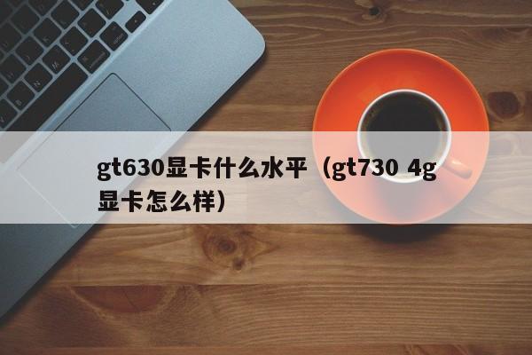 gt630显卡什么水平（gt730 4g显卡怎么样）-第1张图片-昕阳网