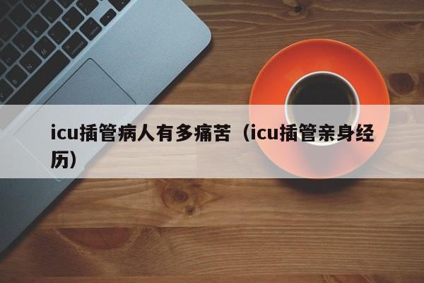 icu插管病人有多痛苦（icu插管亲身经历）-第1张图片-昕阳网