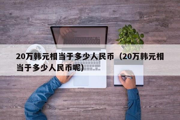 20万韩元相当于多少人民币（20万韩元相当于多少人民币呢）-第1张图片-昕阳网