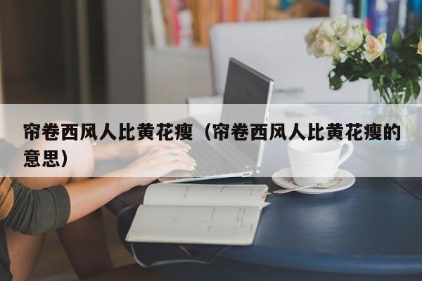 帘卷西风人ren比黄花瘦（帘卷西风人比黄花瘦的de意思）-悠嘻资讯网