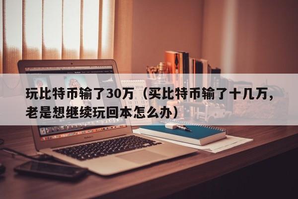 玩比特币输了30万（买比特币输了十几万,老是想继续玩回本怎么办）-第1张图片-昕阳网