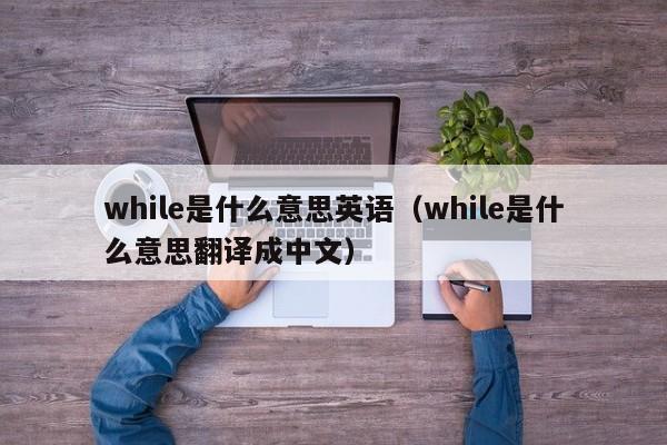 while是什么意思英语（while是什么意思翻译成中文）-第1张图片-昕阳网