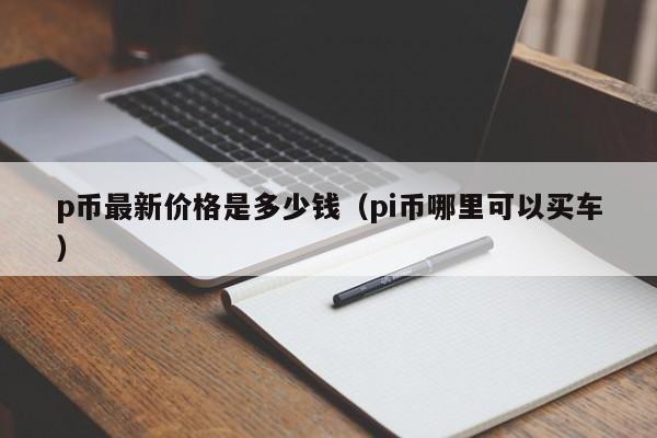 p币最新价格是多少钱（pi币哪里可以买车）-第1张图片-昕阳网