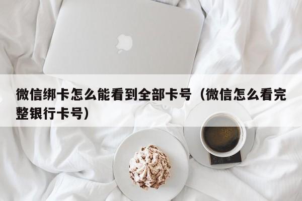 微信绑卡怎么能看到全部卡号（微信怎么看完整银行卡号）-第1张图片-昕阳网