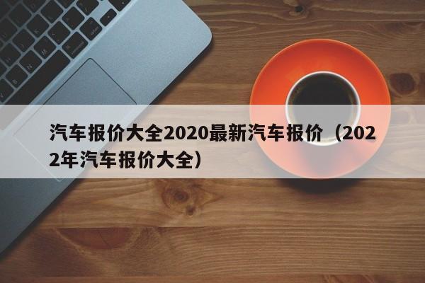 汽车报价大全2020最新汽车报价（2022年汽车报价大全）-第1张图片-昕阳网