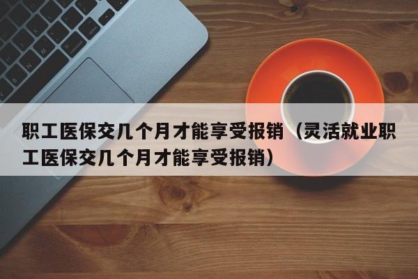 职工医保交几个月才能享受报销（灵活就业职工医保交几个月才能享受报销）-第1张图片-昕阳网