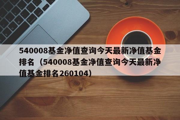 540008基金净值查询今天最新净值基金排名（540008基金净值查询今天最新净值基金排名260104）-第1张图片-昕阳网