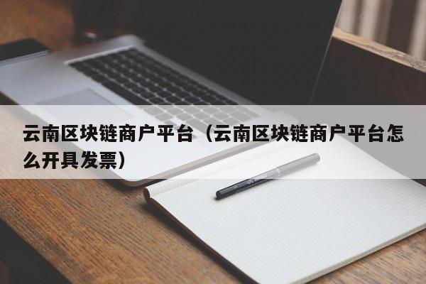 云南区块链商户平台（云南区块链商户平台怎么开具发票）-第1张图片-昕阳网