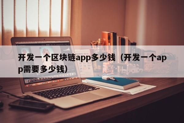 开发一个区块链app多少钱（开发一个app需要多少钱）-第1张图片-昕阳网