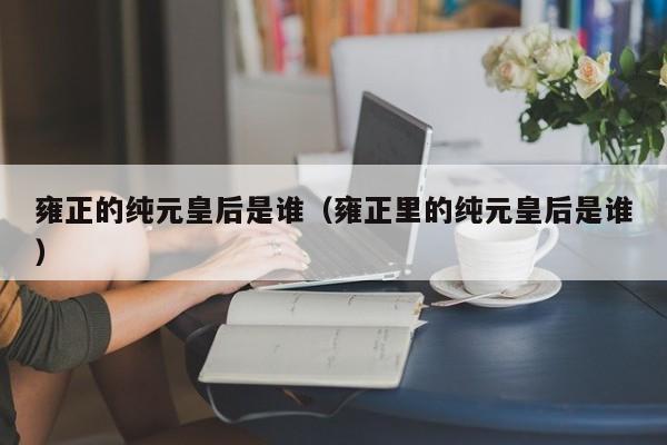 雍正的纯元yuan皇后是谁:雍正里的纯元皇后是谁