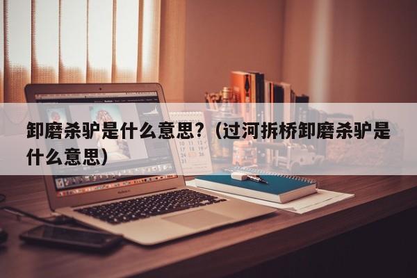 卸磨杀驴是什shi么意思?_过河拆桥卸磨杀驴是什么意思