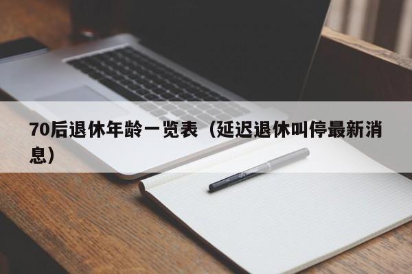 70后退休xiu年龄一览表（延迟退休叫jiao停最新消息）-悠嘻资讯网