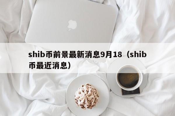 shib币前景最新消息9月18（shib币最近消息）-第1张图片-昕阳网