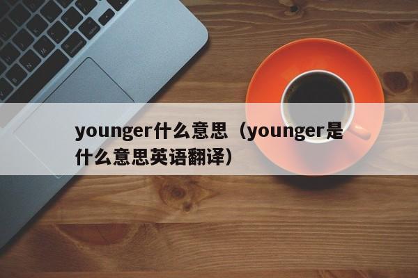 younger什么意思（younger是什么意思英语翻译）-第1张图片-昕阳网