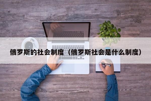 俄罗斯的社会制度（俄罗斯社会是什么制度）-第1张图片-昕阳网