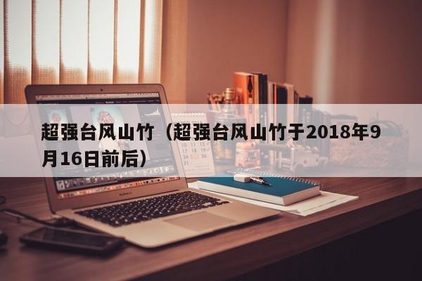 超强台风山竹（超强台风山竹于2018年9月16日前后）-第1张图片-昕阳网