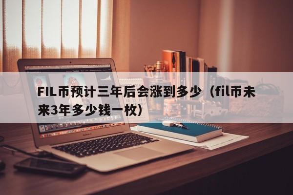 FIL币预计三年后会涨到多少（fil币未来3年多少钱一枚）-第1张图片-昕阳网